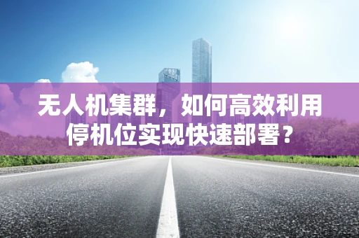 无人机集群，如何高效利用停机位实现快速部署？