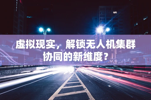 虚拟现实，解锁无人机集群协同的新维度？