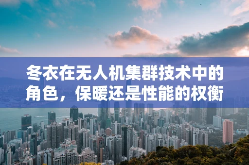 冬衣在无人机集群技术中的角色，保暖还是性能的权衡？