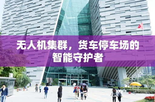 无人机集群，货车停车场的智能守护者