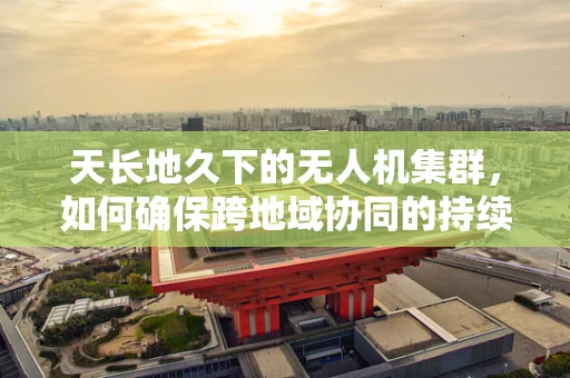 天长地久下的无人机集群，如何确保跨地域协同的持续性与稳定性？
