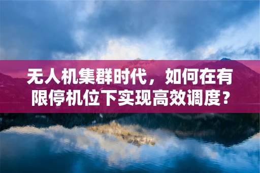 无人机集群时代，如何在有限停机位下实现高效调度？