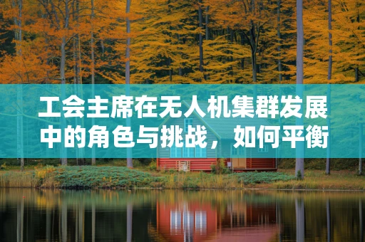 工会主席在无人机集群发展中的角色与挑战，如何平衡技术与人文？