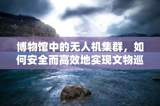 博物馆中的无人机集群，如何安全而高效地实现文物巡检？