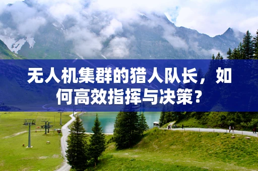 无人机集群的猎人队长，如何高效指挥与决策？