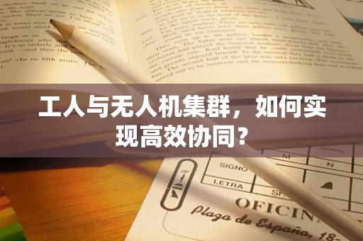 工人与无人机集群，如何实现高效协同？