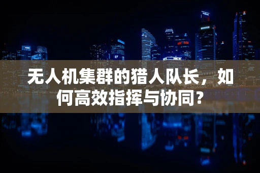 无人机集群的猎人队长，如何高效指挥与协同？
