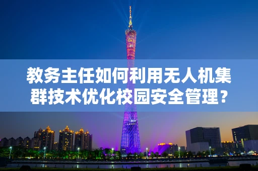 教务主任如何利用无人机集群技术优化校园安全管理？