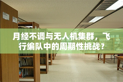 月经不调与无人机集群，飞行编队中的周期性挑战？