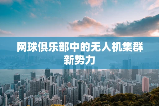 网球俱乐部中的无人机集群新势力