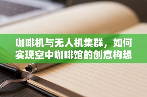 咖啡机与无人机集群，如何实现空中咖啡馆的创意构想？