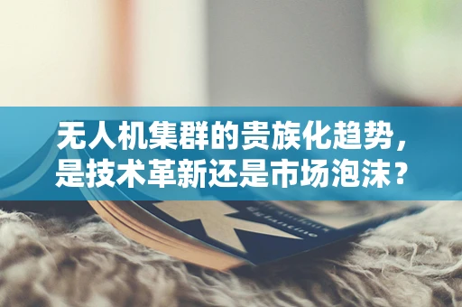 无人机集群的贵族化趋势，是技术革新还是市场泡沫？