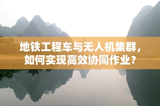 地铁工程车与无人机集群，如何实现高效协同作业？