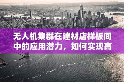 无人机集群在建材店样板间中的应用潜力，如何实现高效、精准的物资配送？
