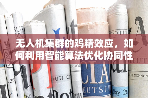 无人机集群的鸡精效应，如何利用智能算法优化协同性能？