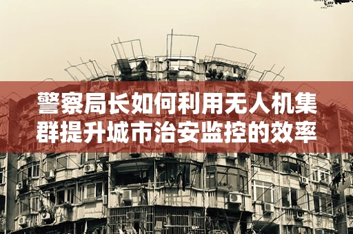 警察局长如何利用无人机集群提升城市治安监控的效率？