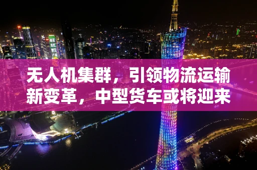 无人机集群，引领物流运输新变革，中型货车或将迎来新挑战