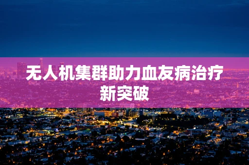 无人机集群助力血友病治疗新突破