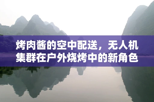 烤肉酱的空中配送，无人机集群在户外烧烤中的新角色？