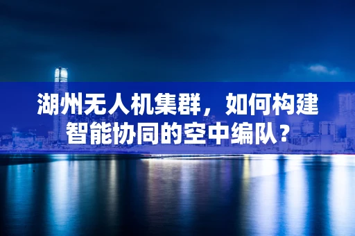 湖州无人机集群，如何构建智能协同的空中编队？