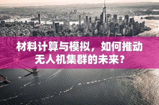 材料计算与模拟，如何推动无人机集群的未来？