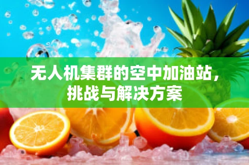无人机集群的空中加油站，挑战与解决方案
