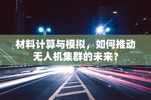 材料计算与模拟，如何推动无人机集群的未来？