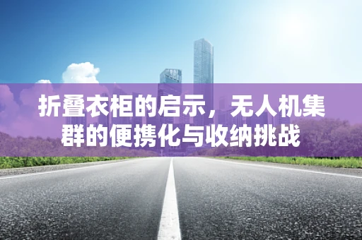 折叠衣柜的启示，无人机集群的便携化与收纳挑战