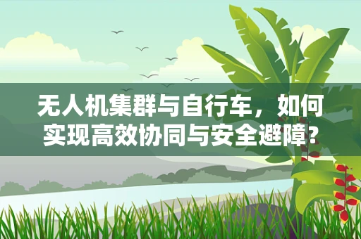 无人机集群与自行车，如何实现高效协同与安全避障？