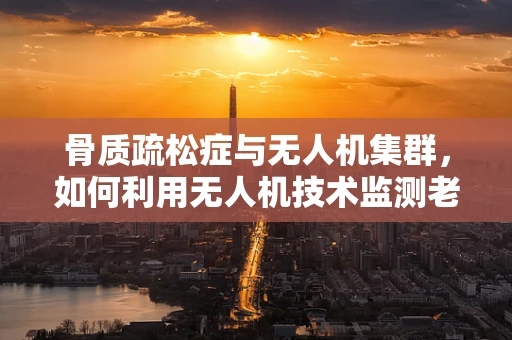 骨质疏松症与无人机集群，如何利用无人机技术监测老年人群的骨骼健康？