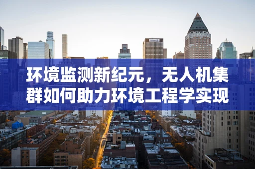 环境监测新纪元，无人机集群如何助力环境工程学实现精准治理？