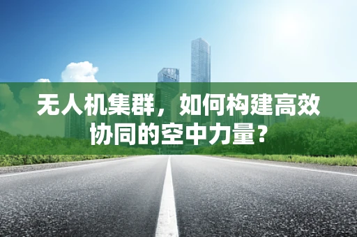 无人机集群，如何构建高效协同的空中力量？