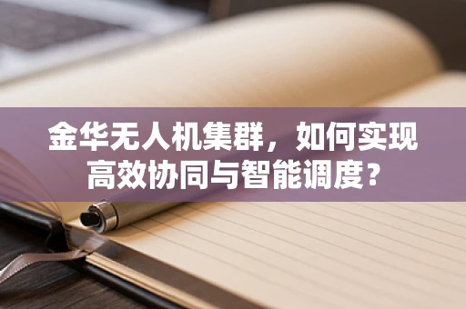 金华无人机集群，如何实现高效协同与智能调度？
