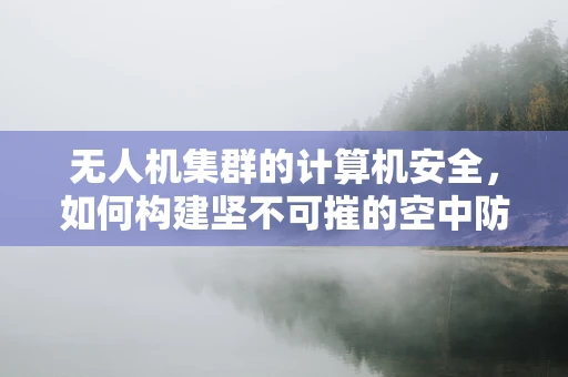 无人机集群的计算机安全，如何构建坚不可摧的空中防线？