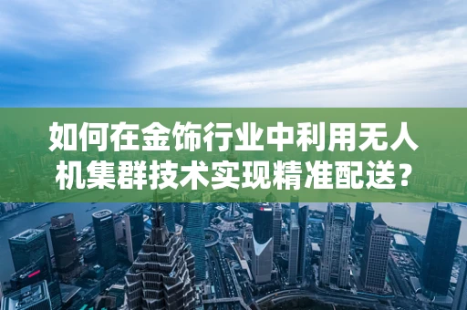 如何在金饰行业中利用无人机集群技术实现精准配送？