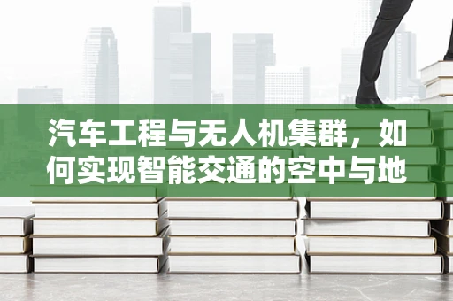 汽车工程与无人机集群，如何实现智能交通的空中与地面协同？