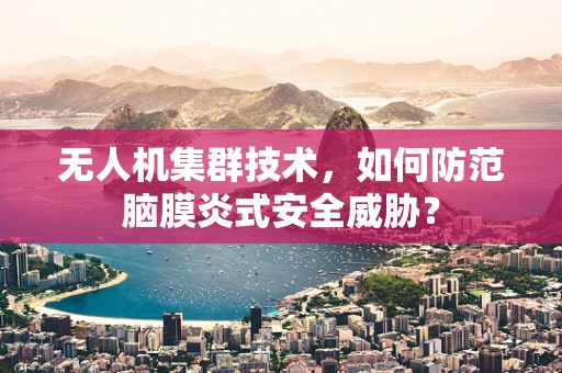 无人机集群技术，如何防范脑膜炎式安全威胁？