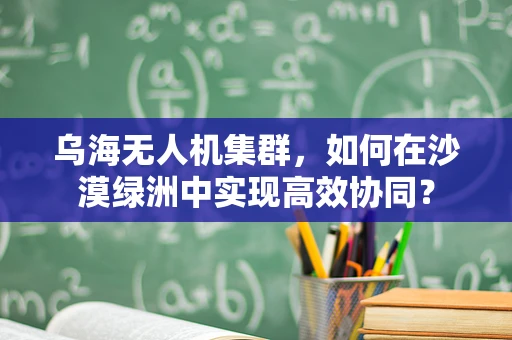 乌海无人机集群，如何在沙漠绿洲中实现高效协同？