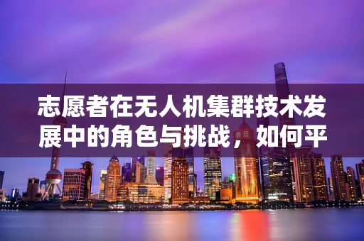 志愿者在无人机集群技术发展中的角色与挑战，如何平衡技术与人性的融合？