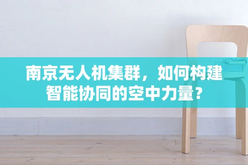 南京无人机集群，如何构建智能协同的空中力量？