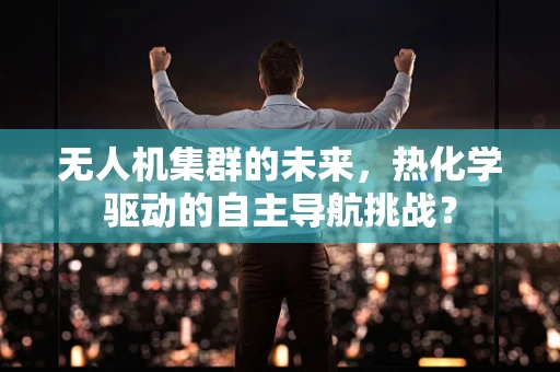 无人机集群的未来，热化学驱动的自主导航挑战？