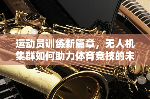 运动员训练新篇章，无人机集群如何助力体育竞技的未来？
