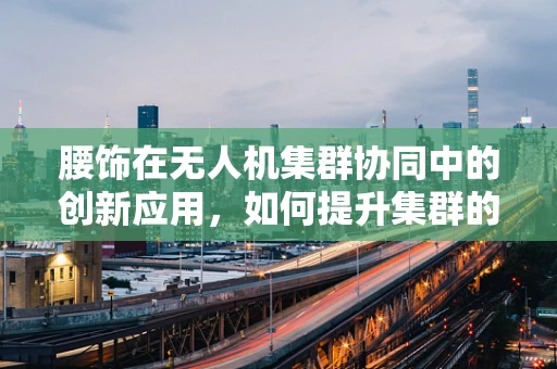 腰饰在无人机集群协同中的创新应用，如何提升集群的识别与组织效率？