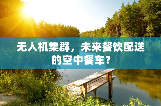 无人机集群，未来餐饮配送的空中餐车？