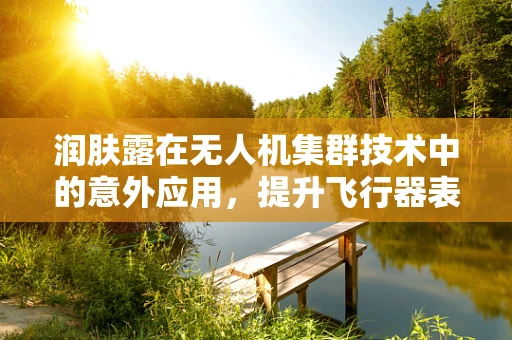 润肤露在无人机集群技术中的意外应用，提升飞行器表面耐久性新思路？