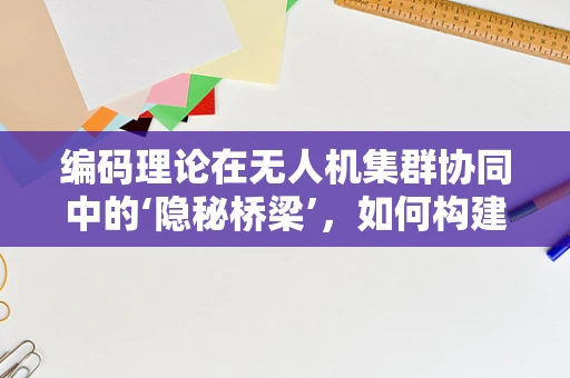 编码理论在无人机集群协同中的‘隐秘桥梁’，如何构建高效通信网络？