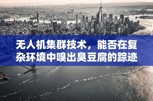 无人机集群技术，能否在复杂环境中嗅出臭豆腐的踪迹？
