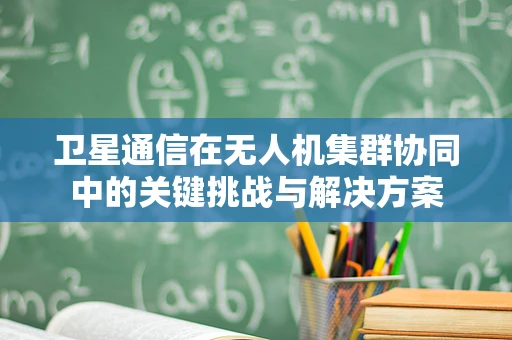 卫星通信在无人机集群协同中的关键挑战与解决方案