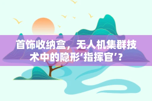 首饰收纳盒，无人机集群技术中的隐形‘指挥官’？