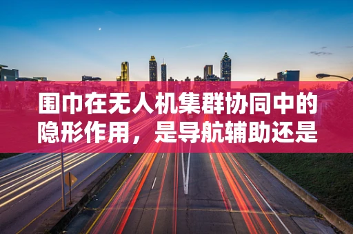 围巾在无人机集群协同中的隐形作用，是导航辅助还是伪装策略？